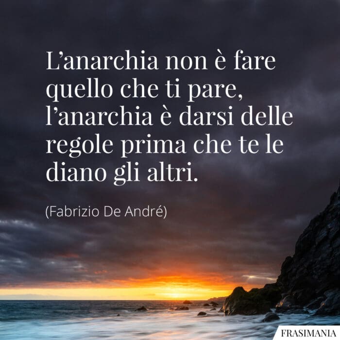 L'anarchia non è fare quello che ti pare, l'anarchia è darsi delle regole prima che te le diano gli altri.