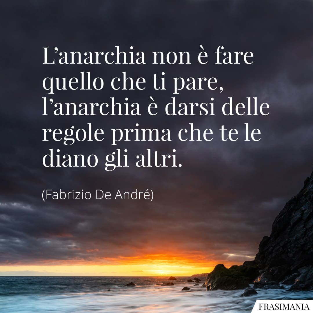 L'anarchia non è fare quello che ti pare, l'anarchia è darsi delle regole prima che te le diano gli altri.