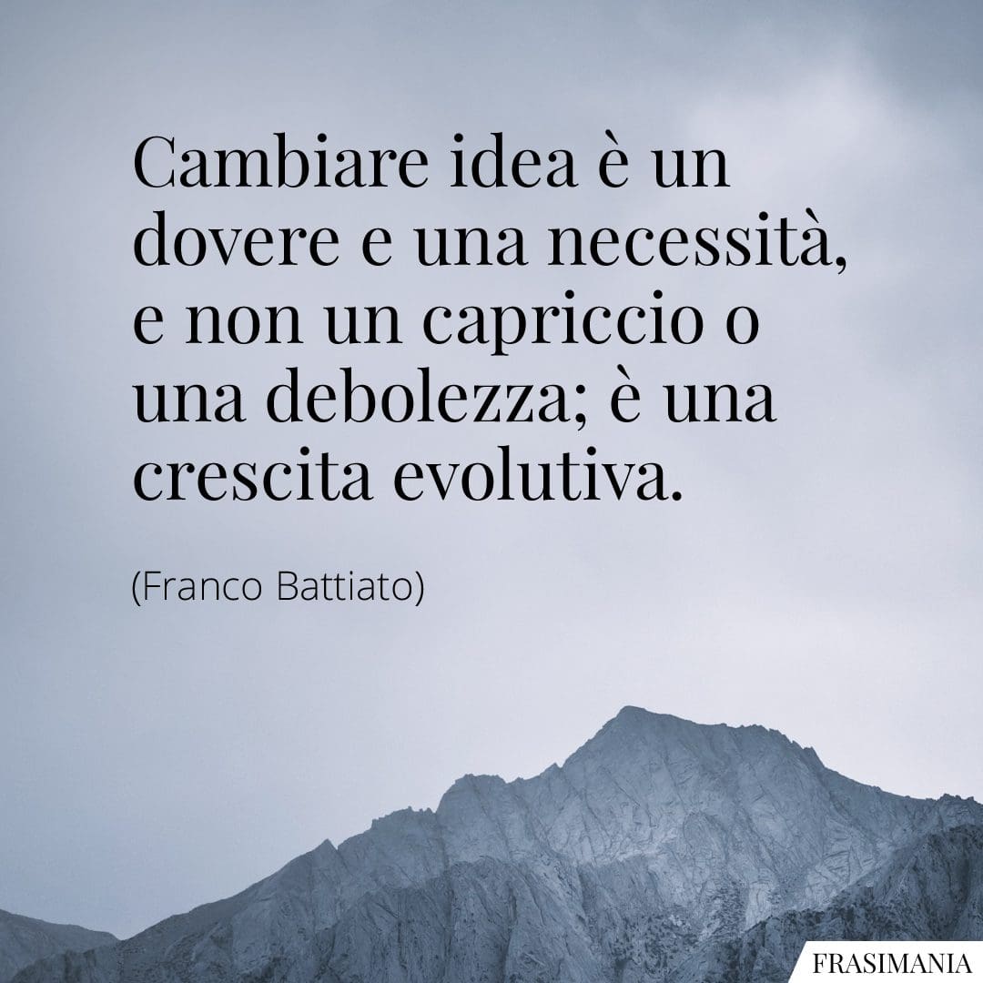 Cambiare idea è un dovere e una necessità, e non un capriccio o una debolezza; è una crescita evolutiva.