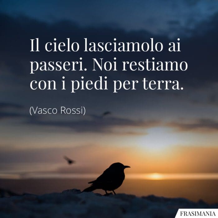Il cielo lasciamolo ai passeri. Noi restiamo con i piedi per terra.