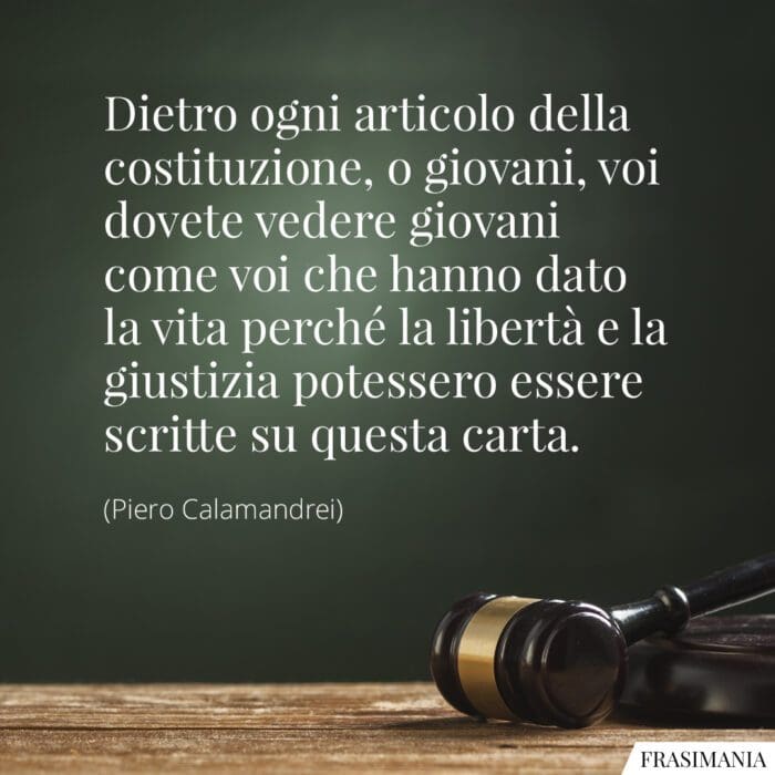 Dietro ogni articolo della costituzione, o giovani, voi dovete vedere giovani come voi che hanno dato la vita perché la libertà e la giustizia potessero essere scritte su questa carta.