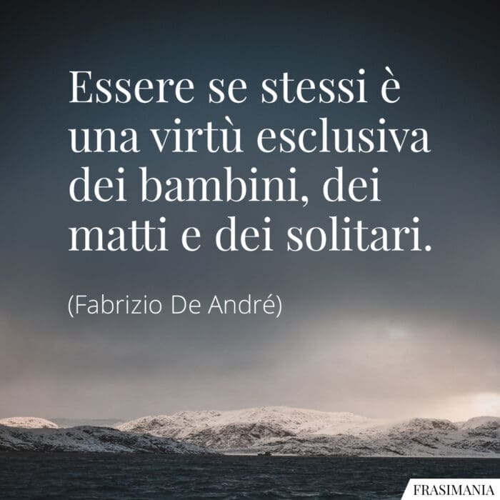 Essere se stessi è una virtù esclusiva dei bambini, dei matti e dei solitari.