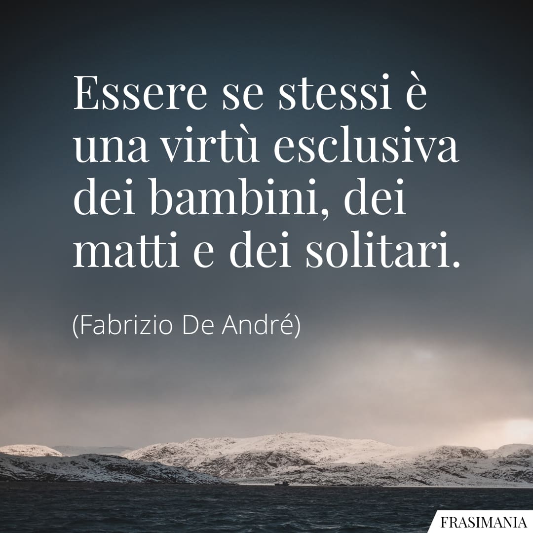 Essere se stessi è una virtù esclusiva dei bambini, dei matti e dei solitari.