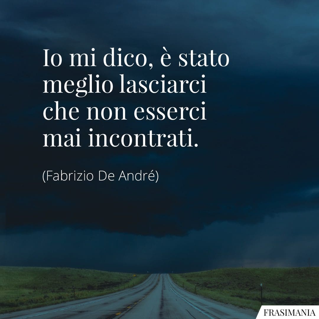 Io mi dico, è stato meglio lasciarci che non esserci mai incontrati.