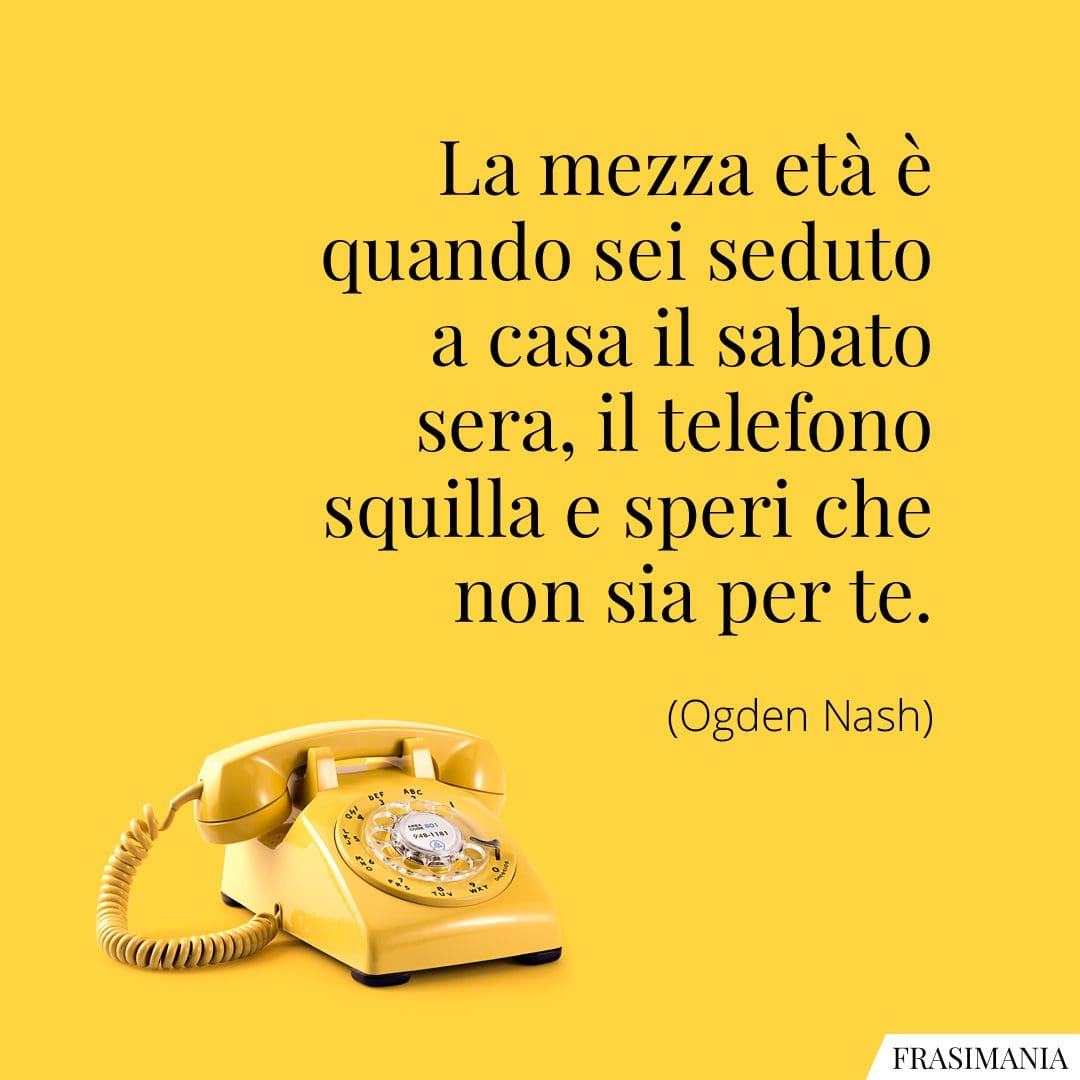La mezza età è quando sei seduto a casa il sabato sera, il telefono squilla e speri che non sia per te.