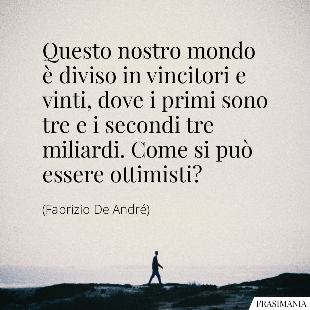 Questo nostro mondo è diviso in vincitori e vinti, dove i primi sono tre e i secondi tre miliardi. Come si può essere ottimisti?