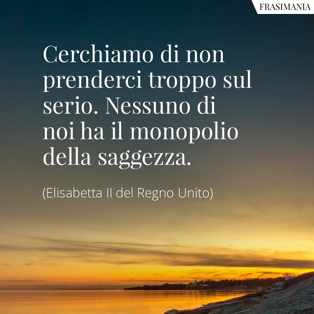Cerchiamo di non prenderci troppo sul serio. Nessuno di noi ha il monopolio della saggezza.