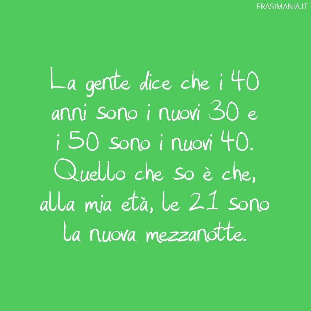 La gente dice che i 40 anni sono i nuovi 30 e i 50 sono i nuovi 40. Quello che so è che, alla mia età, le 21 sono la nuova mezzanotte.