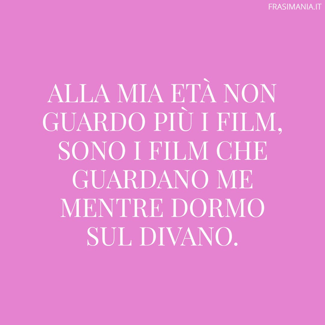 Alla mia età non guardo più i film, sono i film che guardano me mentre dormo sul divano.