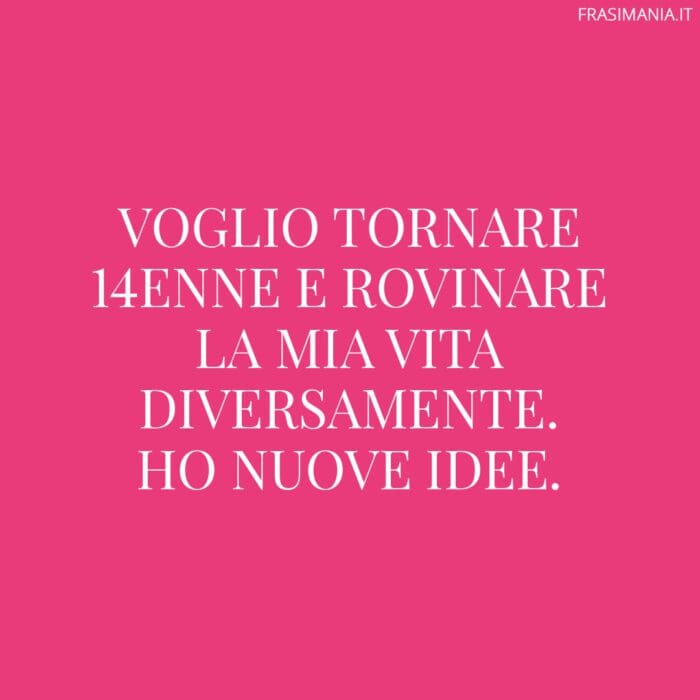 Voglio tornare 14enne e rovinare la mia vita diversamente. Ho nuove idee.