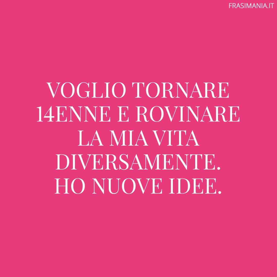 Voglio tornare 14enne e rovinare la mia vita diversamente. Ho nuove idee.