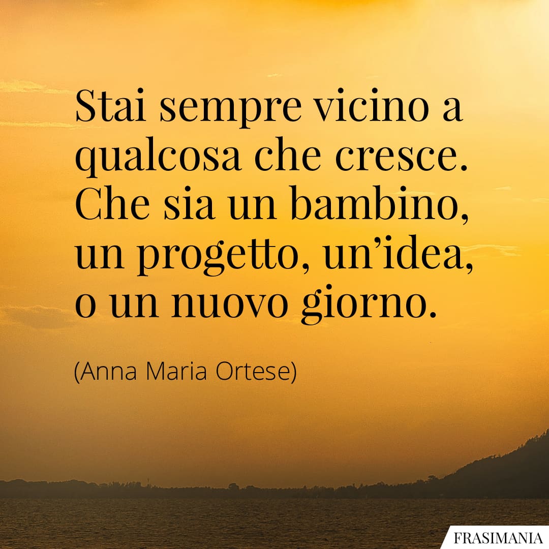 Stai sempre vicino a qualcosa che cresce. Che sia un bambino, un progetto, un'idea, o un nuovo giorno.