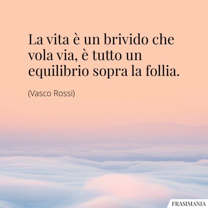 La vita è un brivido che vola via, è tutto un equilibrio sopra la follia.