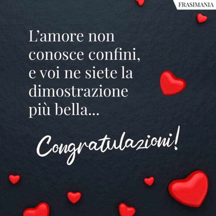 L'amore non conosce confini, e voi ne siete la dimostrazione più bella... Congratulazioni!