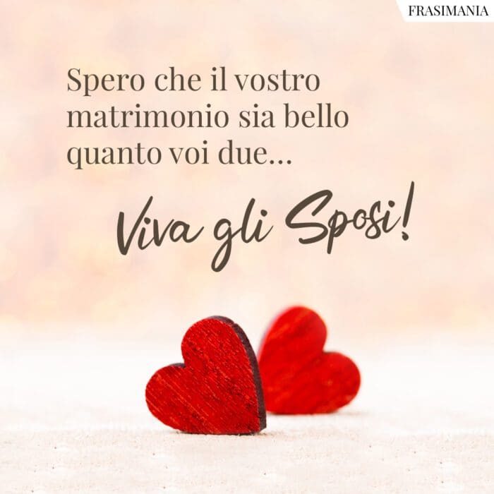 Spero che il vostro matrimonio sia bello quanto voi due… Viva gli Sposi!