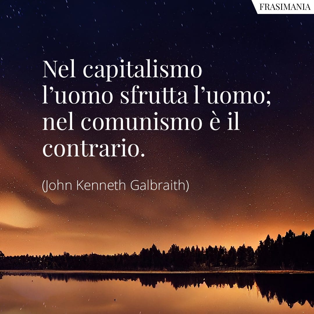 Nel capitalismo l'uomo sfrutta l'uomo; nel comunismo è il contrario.