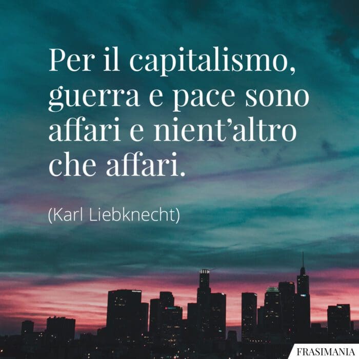 Per il capitalismo, guerra e pace sono affari e nient’altro che affari.