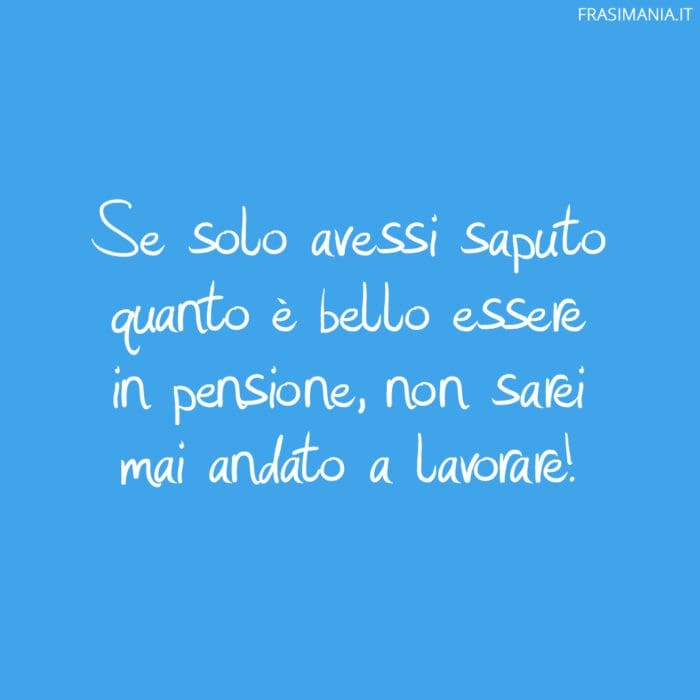 Se solo avessi saputo quanto è bello essere in pensione, non sarei mai andato a lavorare!