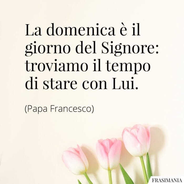 La domenica è il giorno del Signore: troviamo il tempo di stare con Lui.