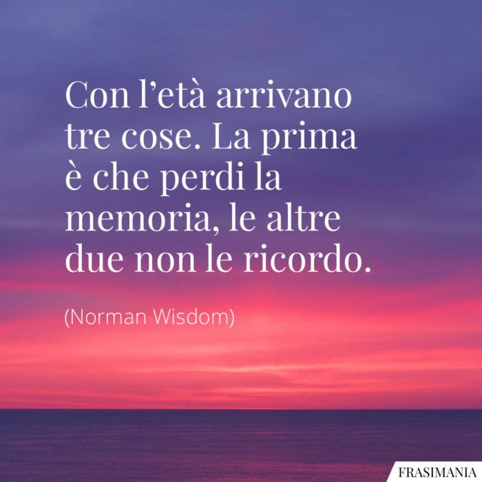 Con l’età arrivano tre cose. La prima è che perdi la memoria, le altre due non le ricordo.