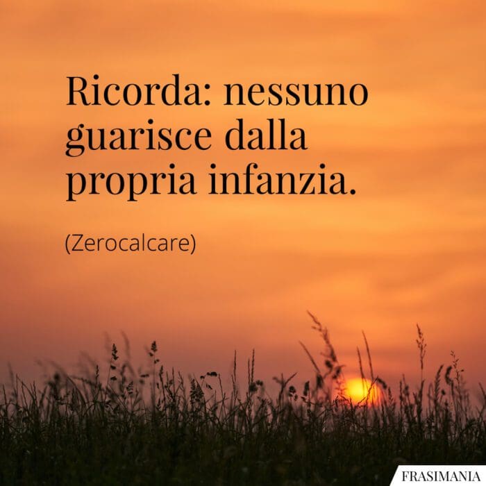 Ricorda: nessuno guarisce dalla propria infanzia.