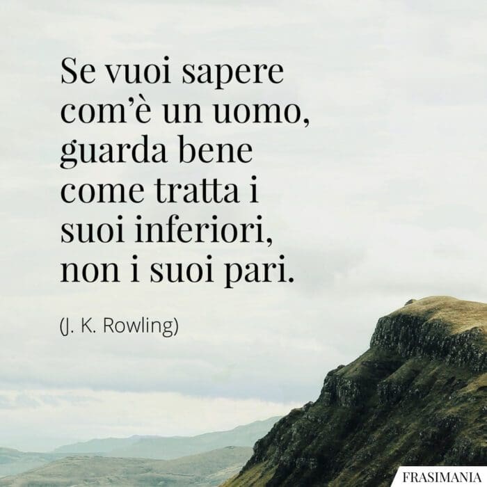 Se vuoi sapere com'è un uomo, guarda bene come tratta i suoi inferiori, non i suoi pari.