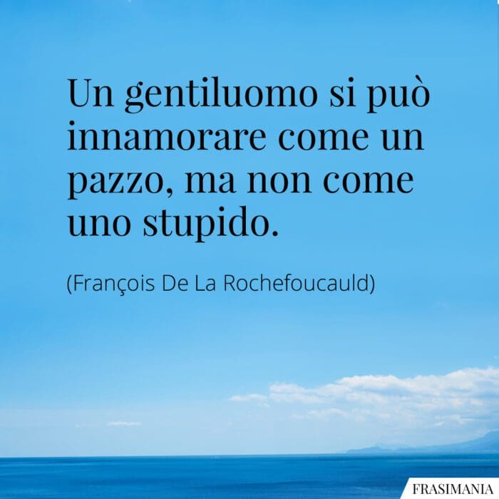 Un gentiluomo si può innamorare come un pazzo, ma non come uno stupido.