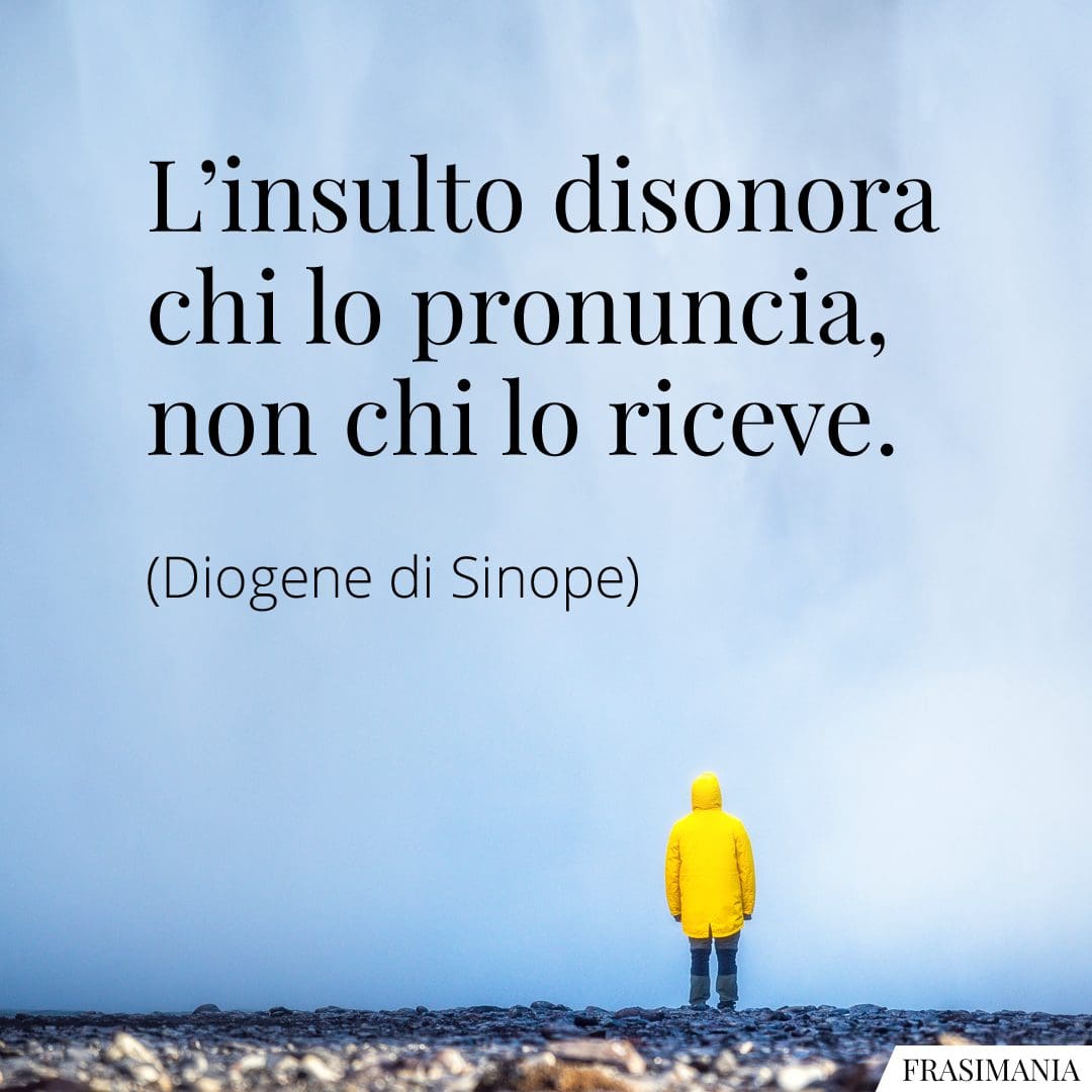 L'insulto disonora chi lo pronuncia, non chi lo riceve.