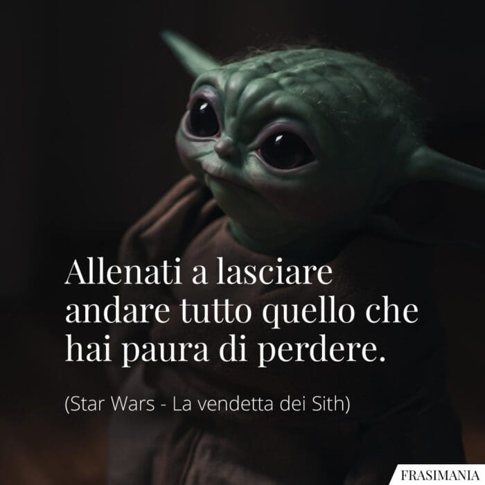 Allenati a lasciare andare tutto quello che hai paura di perdere.