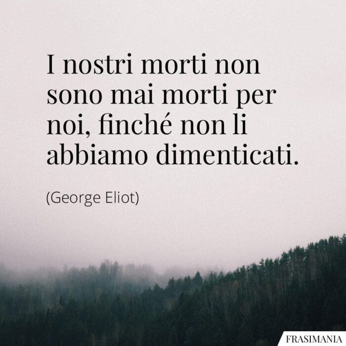 I nostri morti non sono mai morti per noi, finché non li abbiamo dimenticati.