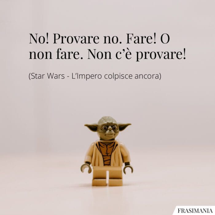 No! Provare no. Fare! O non fare. Non c’è provare!