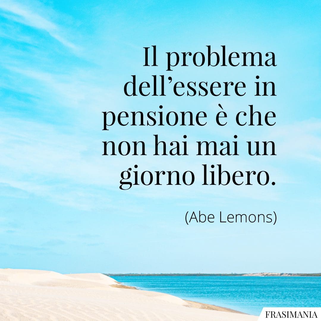 Il problema dell'essere in pensione è che non hai mai un giorno libero.