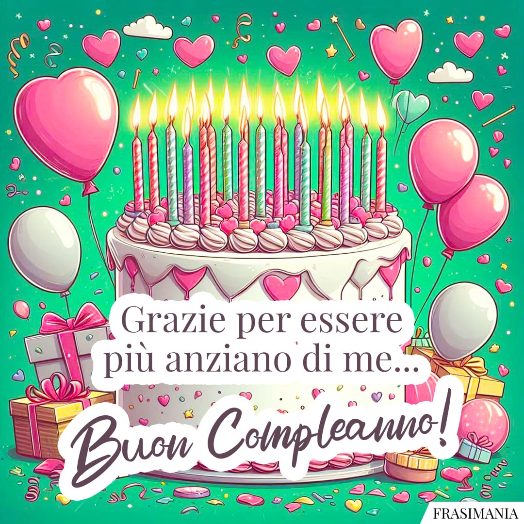 Grazie per essere più anziano di me... Buon Compleanno!