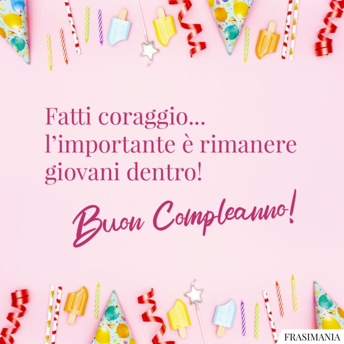 Fatti coraggio... l'importante è rimanere giovani dentro! Buon Compleanno!