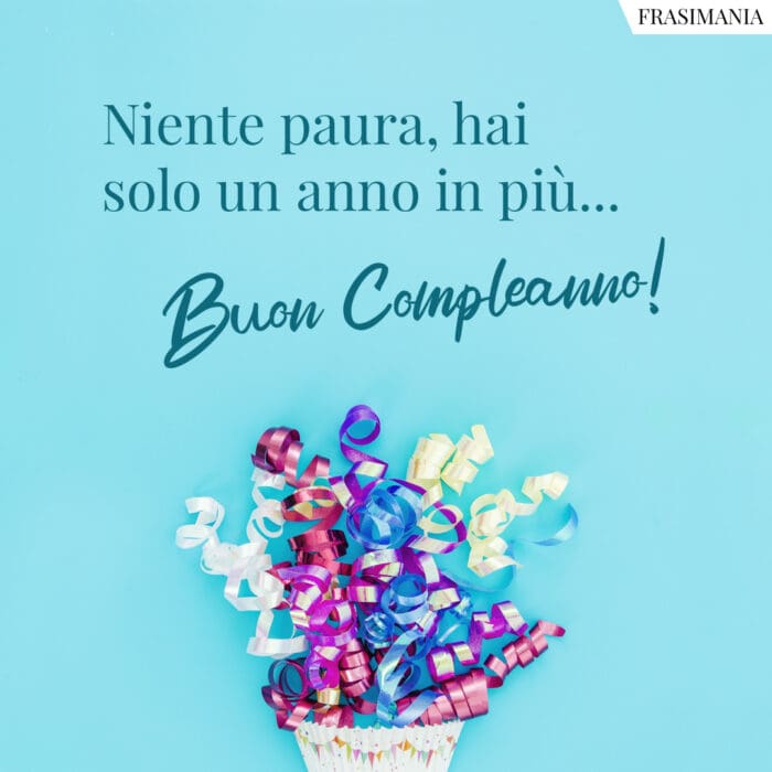 Niente paura, hai solo un anno in più… Buon Compleanno!