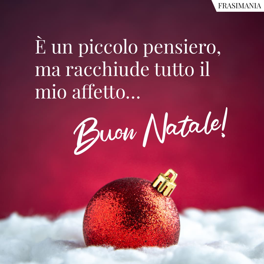 È un piccolo pensiero, ma racchiude tutto il mio affetto... Buon Natale!