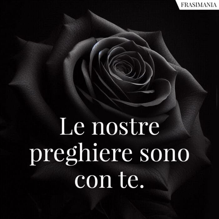 Le nostre preghiere sono con te.