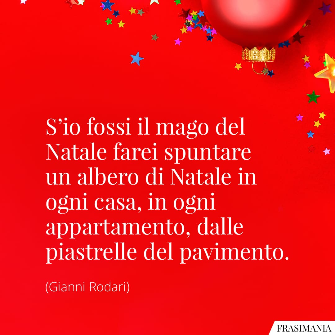 S'io fossi il mago del Natale farei spuntare un albero di Natale in ogni casa, in ogni appartamento, dalle piastrelle del pavimento.