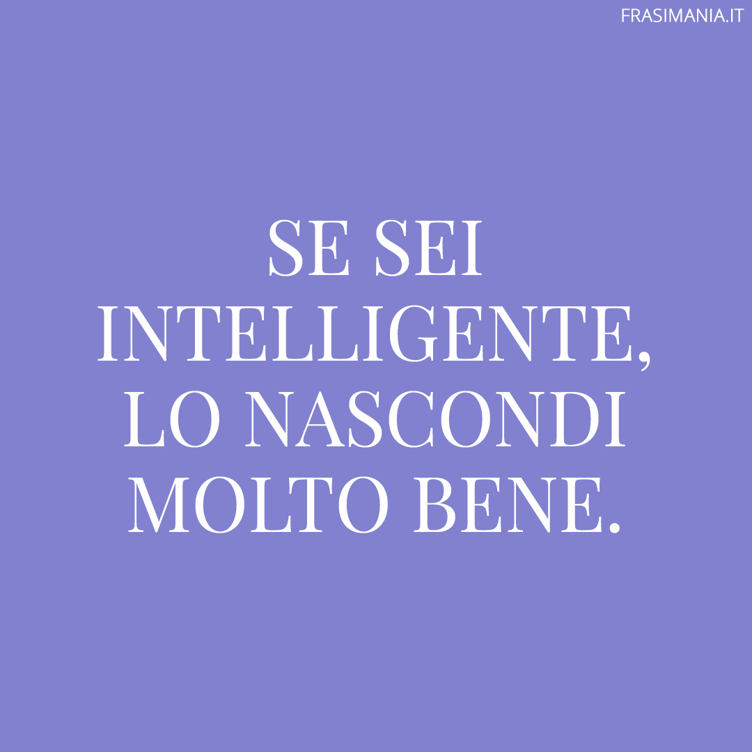 Se sei intelligente, lo nascondi molto bene.