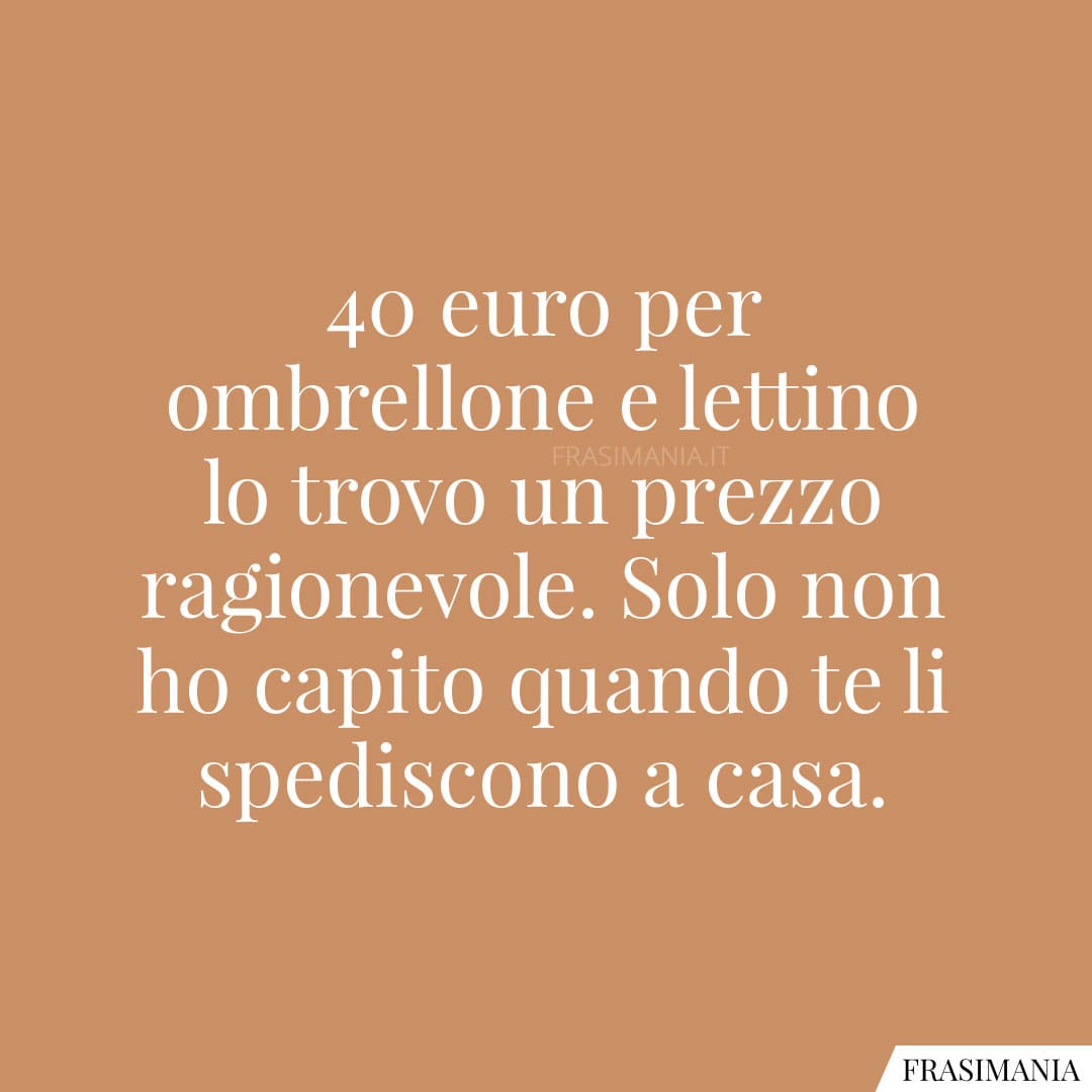 40 euro per ombrellone e lettino lo trovo un prezzo ragionevole. Solo non ho capito quando te li spediscono a casa.