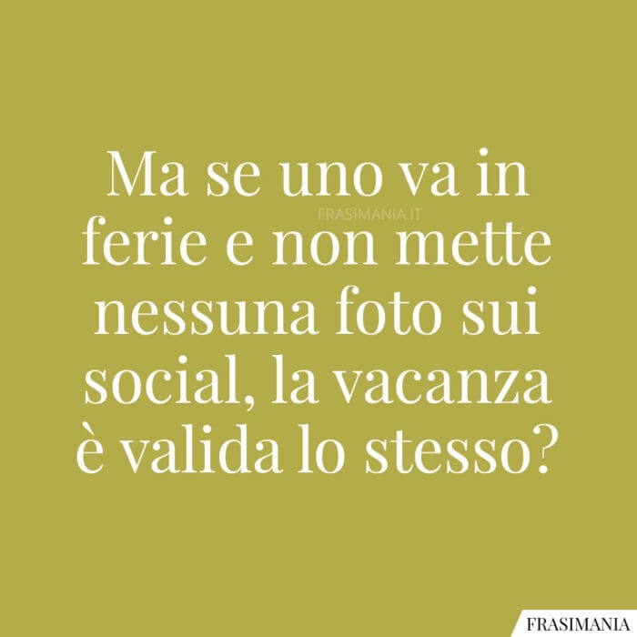 Ma se uno va in ferie e non mette nessuna foto sui social, la vacanza è valida lo stesso?