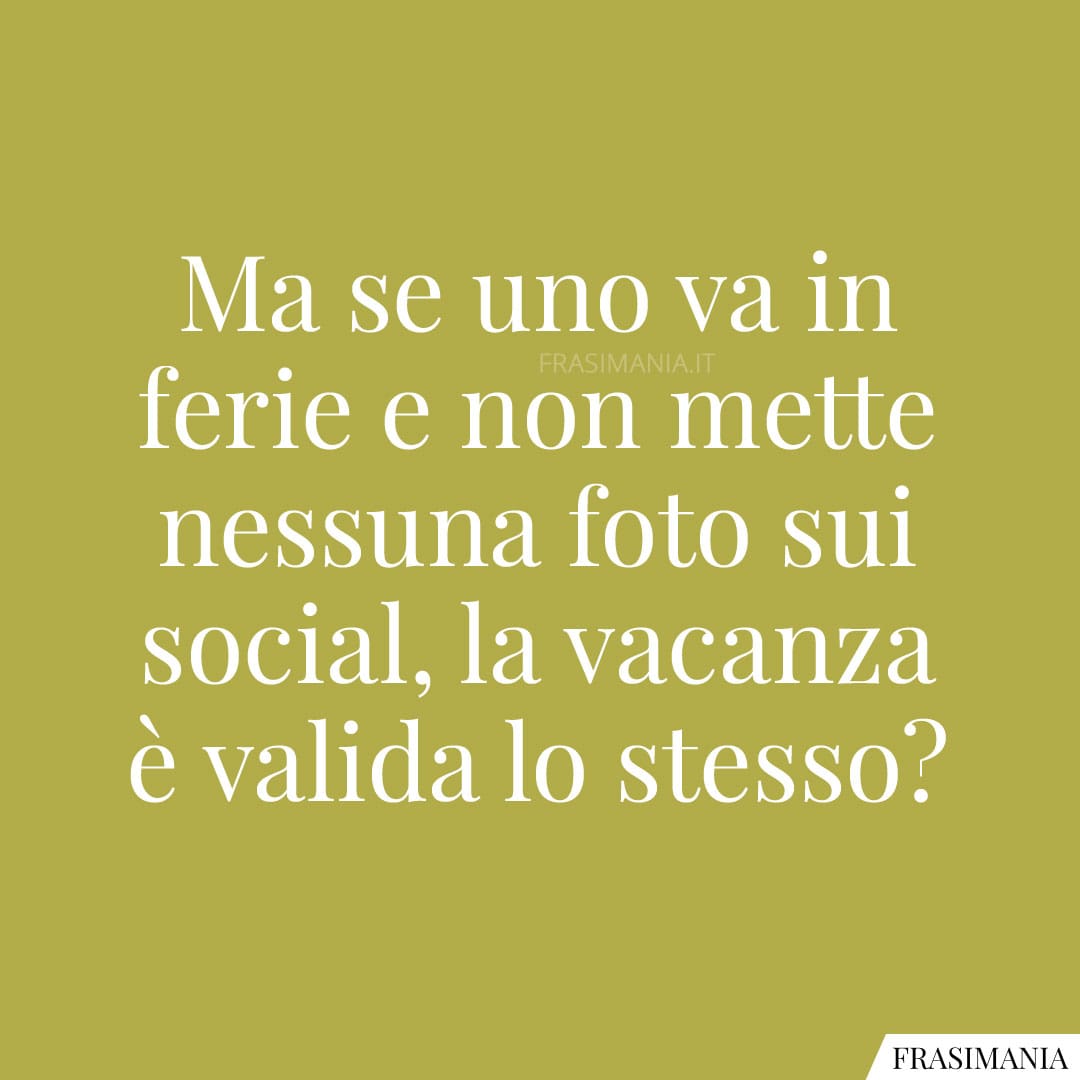 Ma se uno va in ferie e non mette nessuna foto sui social, la vacanza è valida lo stesso?