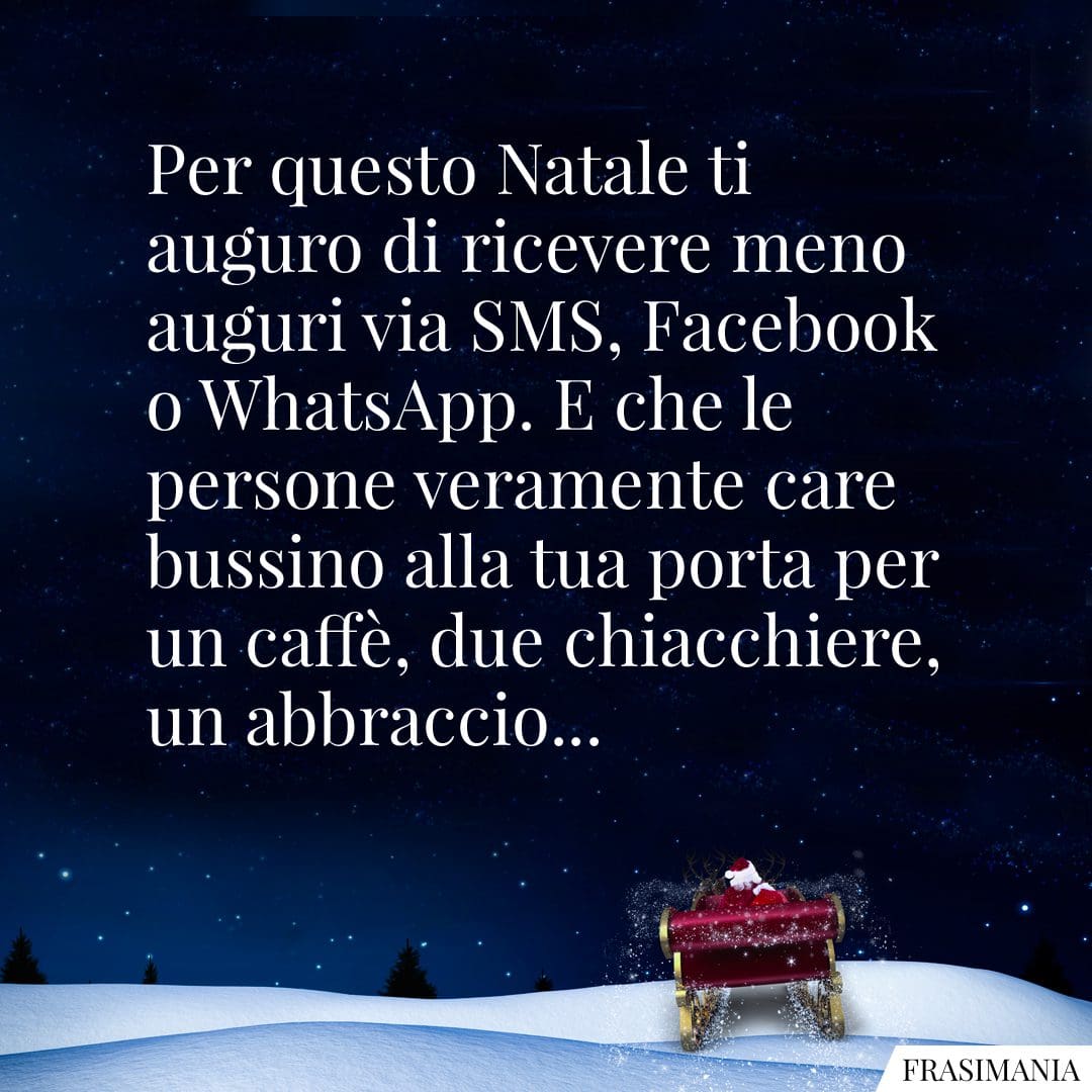 Per questo Natale ti auguro di ricevere meno auguri via SMS, Facebook o WhatsApp. E che le persone veramente care bussino alla tua porta per un caffè, due chiacchiere, un abbraccio.