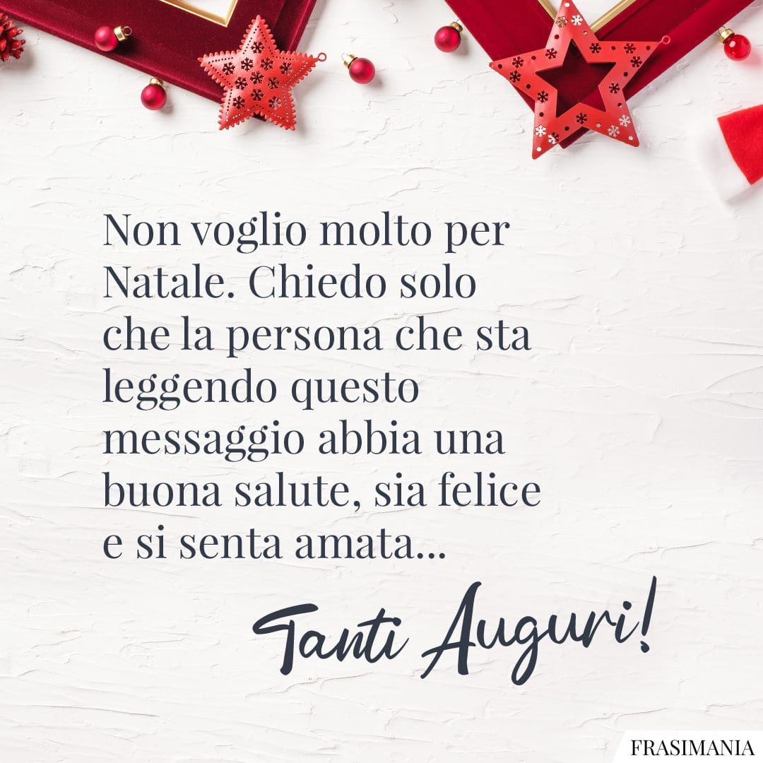 Non voglio molto per Natale. Chiedo solo che la persona che sta leggendo questo messaggio abbia una buona salute, sia felice e si senta amata... Tanti Auguri!