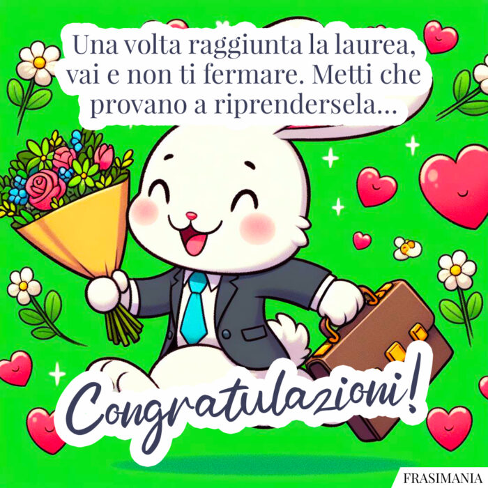 Una volta raggiunta la laurea, vai e non ti fermare. Metti che provano a riprendersela… Congratulazioni!