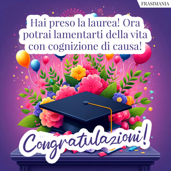 Hai preso la laurea! Ora potrai lamentarti della vita con cognizione di causa! Congratulazioni!