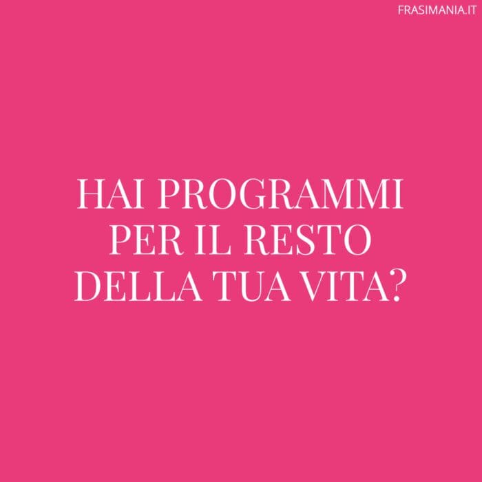 Hai programmi per il resto della tua vita?