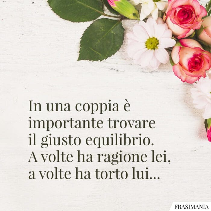 In una coppia è importante trovare il giusto equilibrio. A volte ha ragione lei, a volte ha torto lui…