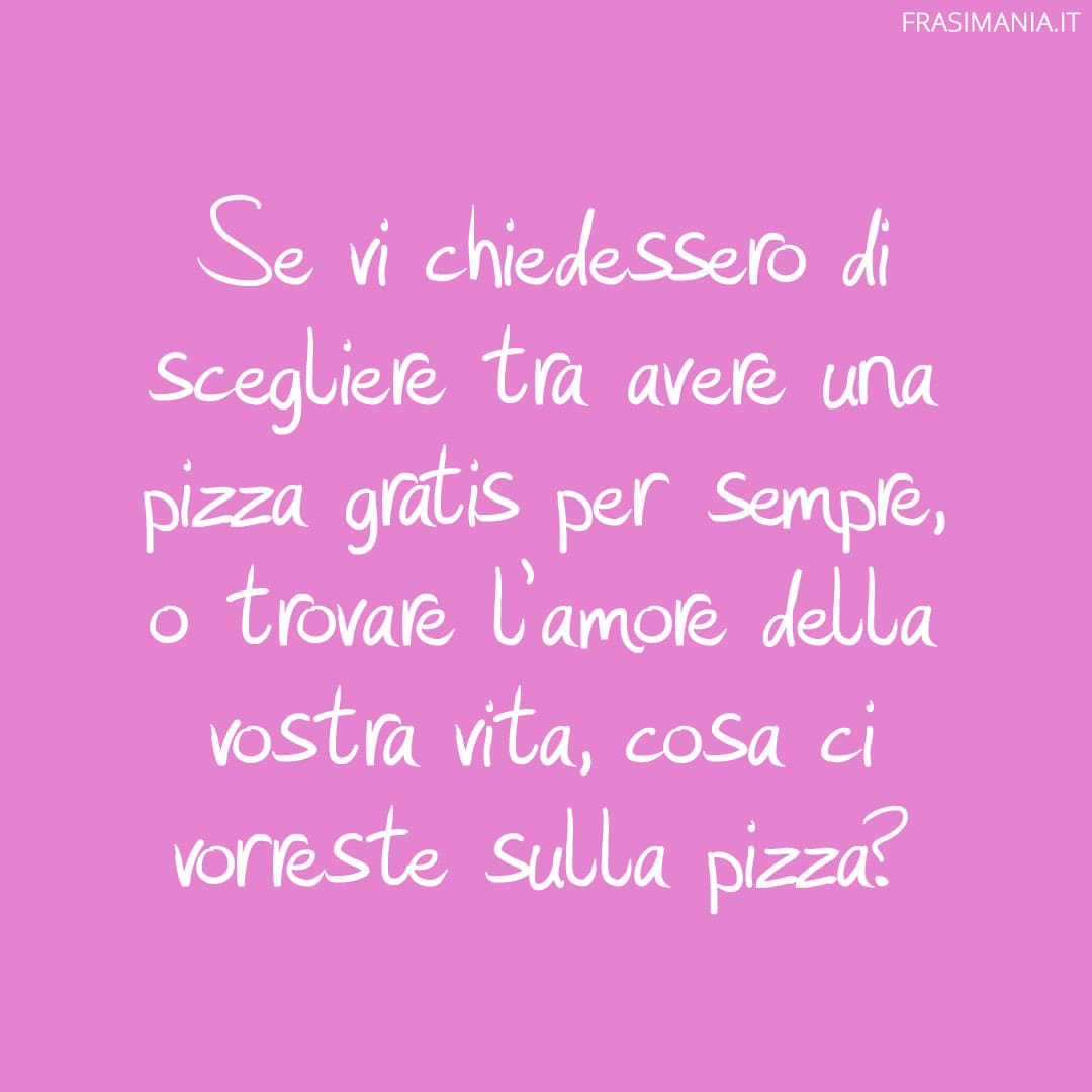 Se vi chiedessero di scegliere tra avere una pizza gratis per sempre, o trovare l'amore della vostra vita, cosa ci vorreste sulla pizza?
