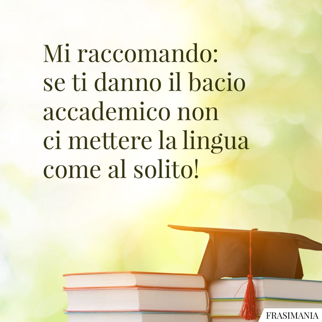 Mi raccomando: se ti danno il bacio accademico non ci mettere la lingua come al solito!